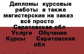Дипломы, курсовые работы, а также магистерские на заказ - всё просто! - Саратовская обл. Услуги » Обучение. Курсы   . Саратовская обл.